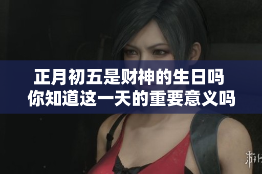 正月初五是财神的生日吗 你知道这一天的重要意义吗