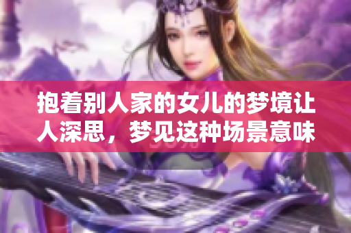 抱着别人家的女儿的梦境让人深思，梦见这种场景意味着什么呢