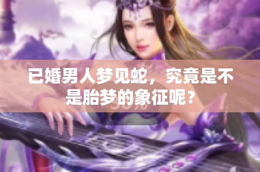 已婚男人梦见蛇，究竟是不是胎梦的象征呢？