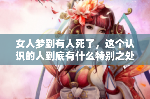 女人梦到有人死了，这个认识的人到底有什么特别之处呢