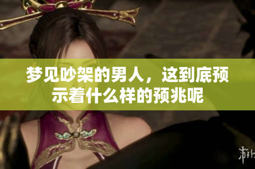 梦见吵架的男人，这到底预示着什么样的预兆呢