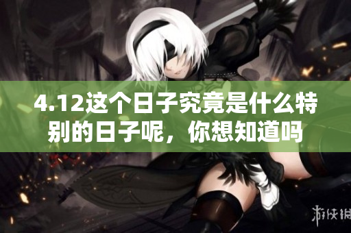 4.12这个日子究竟是什么特别的日子呢，你想知道吗