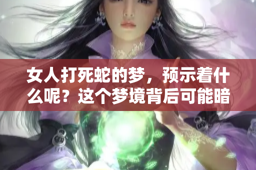 女人打死蛇的梦，预示着什么呢？这个梦境背后可能暗藏着深意。