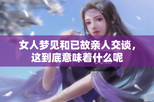 女人梦见和已故亲人交谈，这到底意味着什么呢