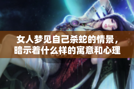 女人梦见自己杀蛇的情景，暗示着什么样的寓意和心理状态呢