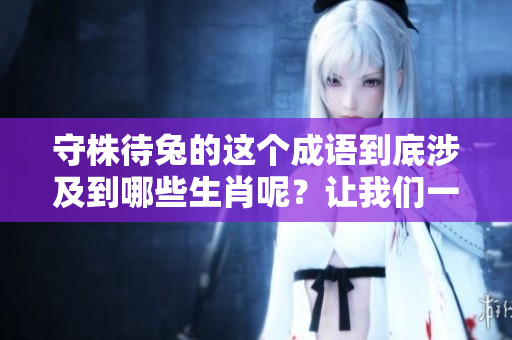 守株待兔的这个成语到底涉及到哪些生肖呢？让我们一起探讨一下吧！