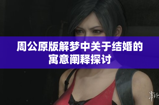 周公原版解梦中关于结婚的寓意阐释探讨