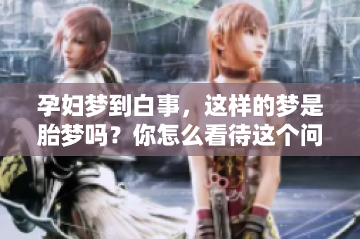 孕妇梦到白事，这样的梦是胎梦吗？你怎么看待这个问题呢？