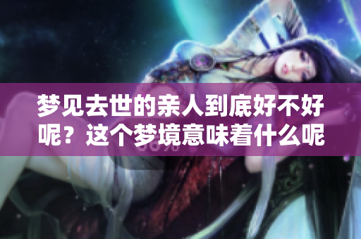 梦见去世的亲人到底好不好呢？这个梦境意味着什么呢？