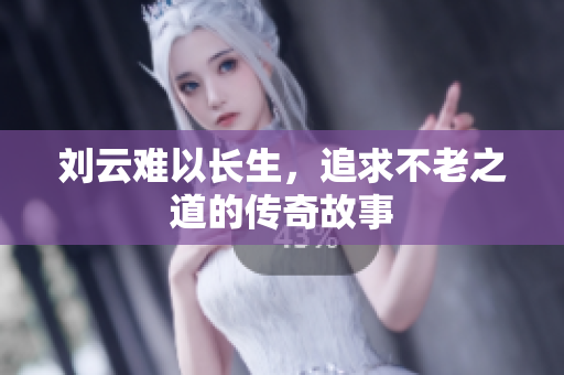 刘云难以长生，追求不老之道的传奇故事
