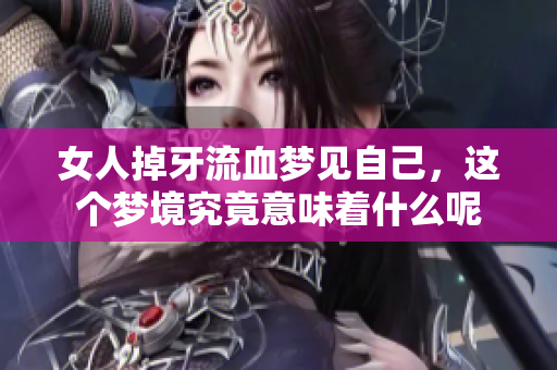 女人掉牙流血梦见自己，这个梦境究竟意味着什么呢