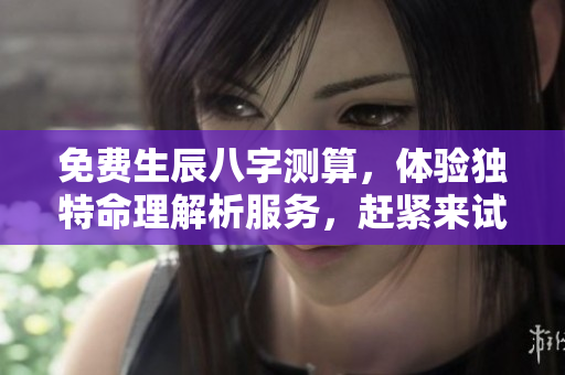 免费生辰八字测算，体验独特命理解析服务，赶紧来试试吧！