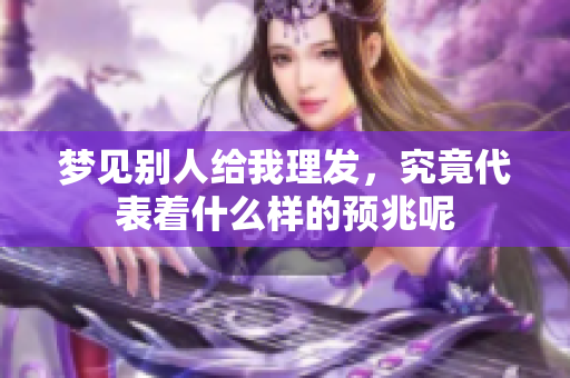 梦见别人给我理发，究竟代表着什么样的预兆呢