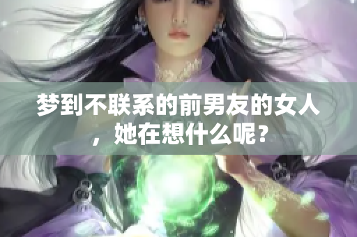 梦到不联系的前男友的女人，她在想什么呢？