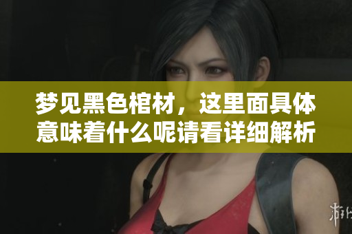 梦见黑色棺材，这里面具体意味着什么呢请看详细解析