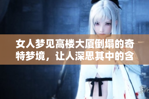女人梦见高楼大厦倒塌的奇特梦境，让人深思其中的含义与启示