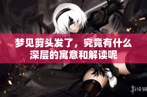 梦见剪头发了，究竟有什么深层的寓意和解读呢
