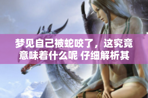 梦见自己被蛇咬了，这究竟意味着什么呢 仔细解析其中的寓意和象征