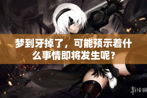 梦到牙掉了，可能预示着什么事情即将发生呢？