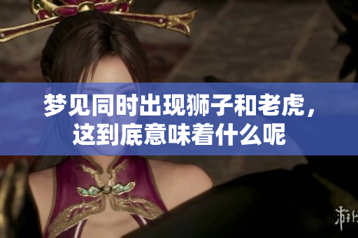 梦见同时出现狮子和老虎，这到底意味着什么呢