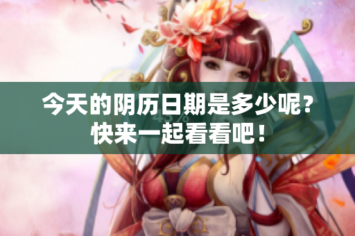 今天的阴历日期是多少呢？快来一起看看吧！