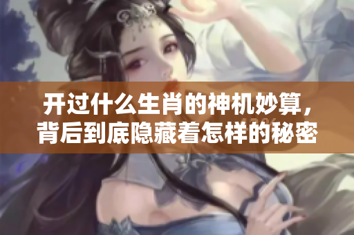 开过什么生肖的神机妙算，背后到底隐藏着怎样的秘密呢