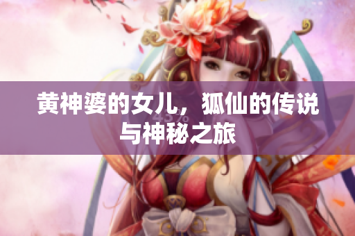 黄神婆的女儿，狐仙的传说与神秘之旅