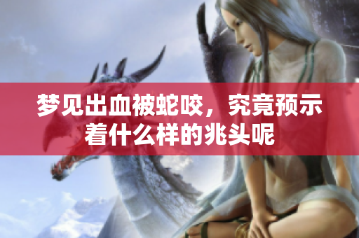 梦见出血被蛇咬，究竟预示着什么样的兆头呢