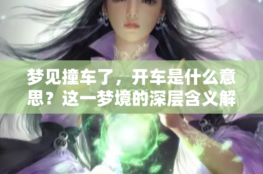 梦见撞车了，开车是什么意思？这一梦境的深层含义解析