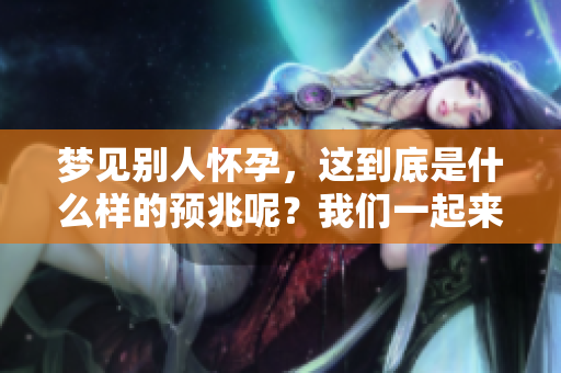 梦见别人怀孕，这到底是什么样的预兆呢？我们一起来探讨一下。