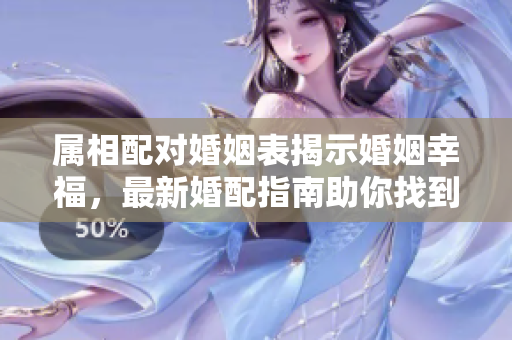 属相配对婚姻表揭示婚姻幸福，最新婚配指南助你找到最佳归属