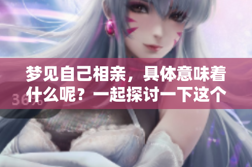 梦见自己相亲，具体意味着什么呢？一起探讨一下这个梦的含义。