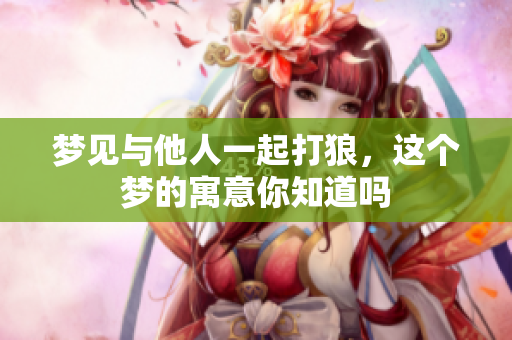 梦见与他人一起打狼，这个梦的寓意你知道吗
