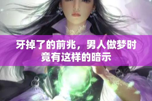 牙掉了的前兆，男人做梦时竟有这样的暗示
