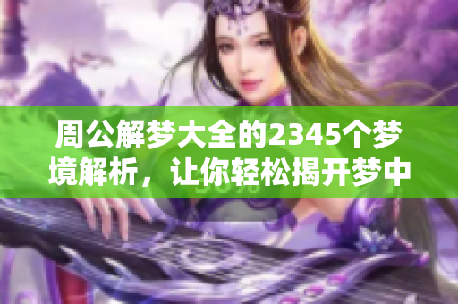 周公解梦大全的2345个梦境解析，让你轻松揭开梦中奥秘