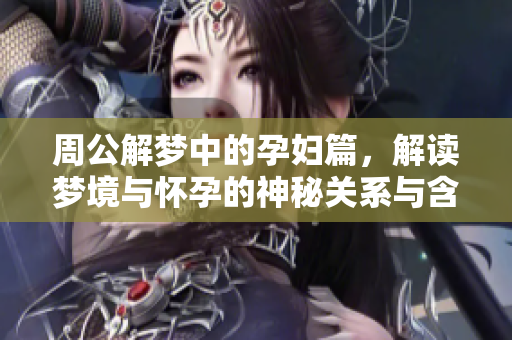 周公解梦中的孕妇篇，解读梦境与怀孕的神秘关系与含义