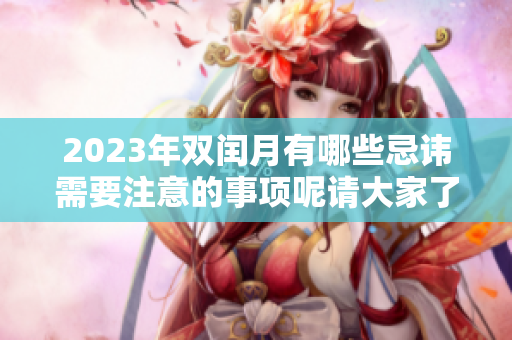 2023年双闰月有哪些忌讳需要注意的事项呢请大家了解一下