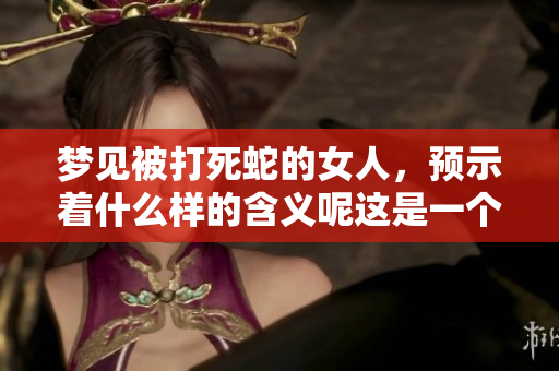 梦见被打死蛇的女人，预示着什么样的含义呢这是一个值得思考的问题