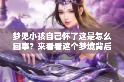 梦见小孩自己怀了这是怎么回事？来看看这个梦境背后的含义。