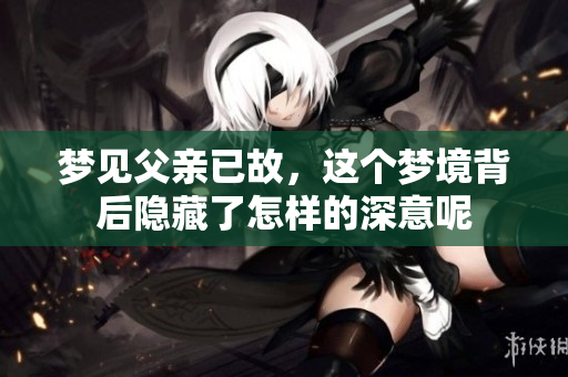 梦见父亲已故，这个梦境背后隐藏了怎样的深意呢