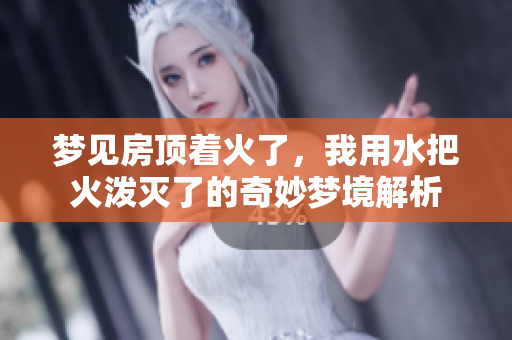 梦见房顶着火了，我用水把火泼灭了的奇妙梦境解析