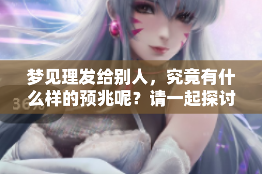 梦见理发给别人，究竟有什么样的预兆呢？请一起探讨这个梦境的含义。
