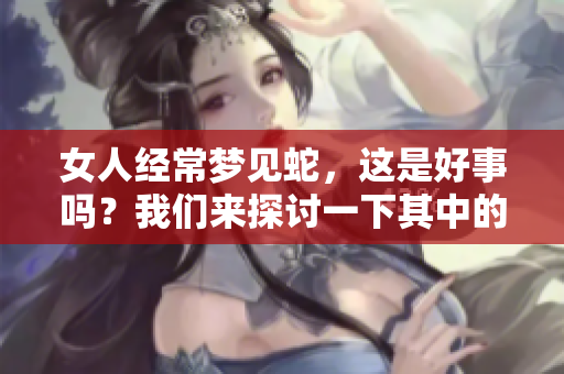 女人经常梦见蛇，这是好事吗？我们来探讨一下其中的含义与解读。
