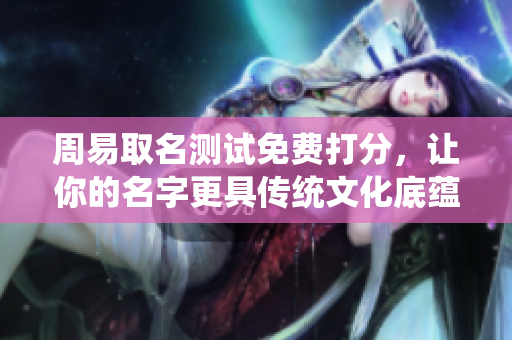 周易取名测试免费打分，让你的名字更具传统文化底蕴