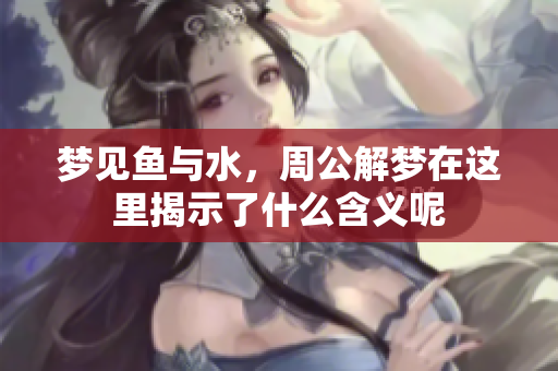 梦见鱼与水，周公解梦在这里揭示了什么含义呢
