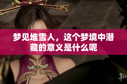 梦见堆雪人，这个梦境中潜藏的意义是什么呢