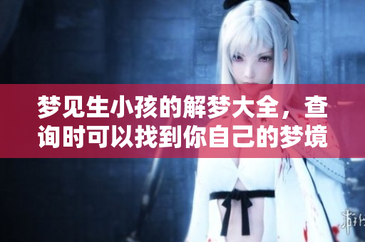 梦见生小孩的解梦大全，查询时可以找到你自己的梦境解析