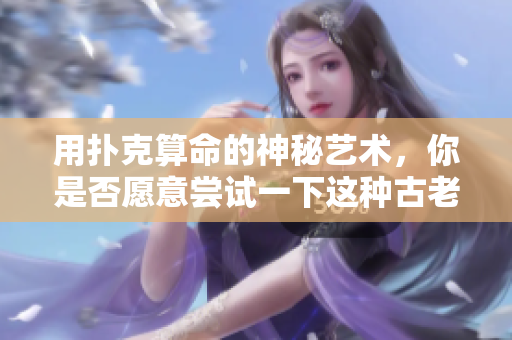 用扑克算命的神秘艺术，你是否愿意尝试一下这种古老的方法呢
