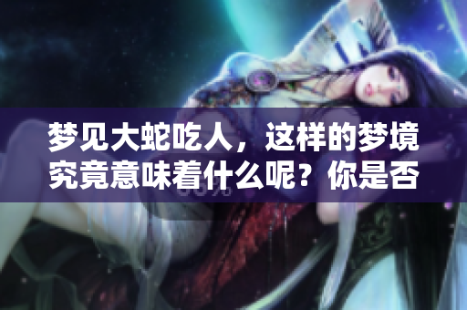 梦见大蛇吃人，这样的梦境究竟意味着什么呢？你是否知道其中的深意？