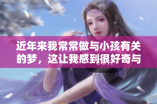 近年来我常常做与小孩有关的梦，这让我感到很好奇与困惑